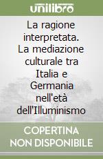 La ragione interpretata. La mediazione culturale tra Italia e Germania nell'età dell'Illuminismo