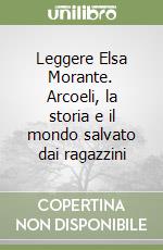 Leggere Elsa Morante. Arcoeli, la storia e il mondo salvato dai ragazzini