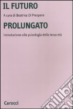 Il futuro prolungato. Introduzione alla psicologia della terza età libro