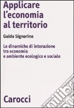 Applicare l'economia al territorio. Le dinamiche di interazione tra economia e ambiente ecologico e sociale libro