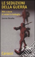 Le seduzioni della guerra. Miti e storie di soldati in battaglia libro