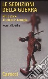Le seduzioni della guerra. Miti e storie di soldati in battaglia libro di Bourke Joanna