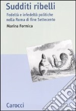 Sudditi ribelli. Fedeltà e infedeltà politiche nella Roma di fine Settecento libro