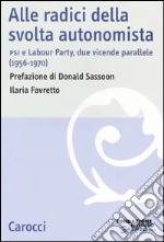 Alle radici della svolta autonomista. PSI e Labour Party, due vicende parallele (1956-1970) libro