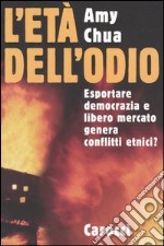 L'età dell'odio. Esportare democrazia e libero mercato genera conflitti etnici? libro