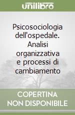 Psicosociologia dell'ospedale. Analisi organizzativa e processi di cambiamento libro