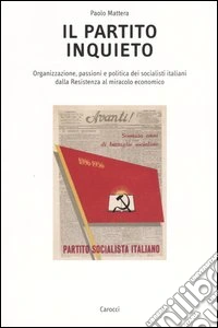 Il partito inquieto. Organizzazione, passioni e politica dei socialisti italiani dalla Resistenza al miracolo economico