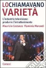 Lo chiamavano varietà. L'industria televisione: produrre l'intrattenimento libro