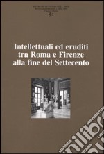 Ricerche di storia dell'arte. Vol. 84: Intellettuali ed eruditi tra Roma e Firenze alla fine del Settecento libro