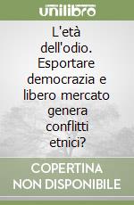 L'età dell'odio. Esportare democrazia e libero mercato genera conflitti etnici? libro