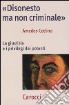 «Disonesto ma non criminale». La giustizia e i privilegi dei potenti libro di Cottino Amedeo