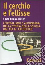 Il cerchio e l'ellisse. Centralismo e autonomia nella storia della scuola dal XIX al XXI secolo libro