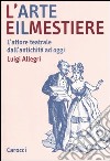 L'arte e il mestiere. L'attore teatrale dall'antichità ad oggi libro di Allegri Luigi