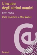 L'incubo degli ultimi uomini. Etica e politica in Max Weber libro