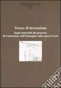 Ricerche di storia dell'arte. Vol. 87: Tracce di lavorazione. Segni materiali del processo di costruzione dell'immagine nelle opere d'arte libro
