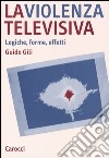 La violenza televisiva. Logiche, forme, effetti libro di Gili Guido