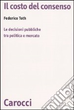 Il costo del consenso. Le decisioni pubbliche tra politica e mercato libro