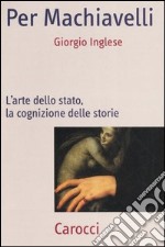 Per Machiavelli. L'arte dello stato, la cognizione delle storie libro