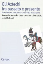 Gli Aztechi tra passato e presente. Grandezza e vitalità di una civiltà messicana