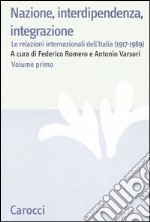 Nazione, interdipendenza, integrazione. Vol. 1: Le relazioni internazionali dell'Italia (1917-1989) libro