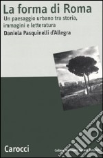 La forma di Roma. Un paesaggio urbano tra storia, immagini e letteratura libro