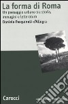 La forma di Roma. Un paesaggio urbano tra storia, immagini e letteratura libro di Pasquinelli D'Allegra Daniela