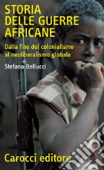 Storia delle guerre africane. Dalla fine del colonialismo al neoliberalismo globale libro