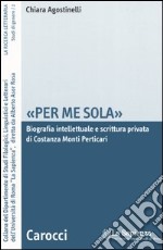 «Per me sola». Biografia intelletuale e scrittura privata di Costanza Monti Perticari libro