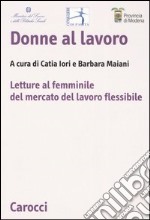 Donne al lavoro. Letture al femminile del mercato del lavoro flessibile libro