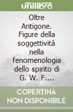 Oltre Antigone. Figure della soggettività nella fenomenologia dello spirito di G. W. F. Hegel