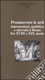 Ricerche di storia dell'arte. Vol. 90: Promuovere le arti. Intermediari, pubblico e mercato a Roma fra XVII e XIX secolo libro