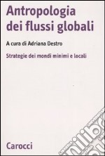 Antropologia dei flussi globali. Strategie dei mondi minimi e locali libro