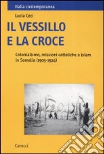 Il vessillo e la croce. Colonialismo, missioni cattoliche e islam in Somalia (1903-1924) libro