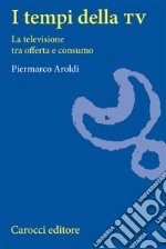 I tempi della Tv. La televisione tra offerta e consumo libro