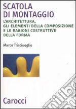 Scatola di montaggio. L'architettura, gli elementi della composizione e le ragioni costruttive della forma. Ediz. illustrata libro