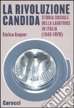 La rivoluzione candida. Storia sociale della lavatrice in Italia (1945-1970). Ediz. illustrata libro