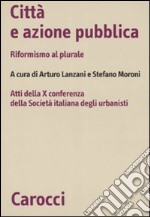 Città e azione pubblica. Riformismo al plurale. Atti della X Conferenza della Società italiana degli urbanisti libro