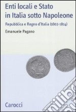 Enti locali e Stato in Italia sotto Napoleone. Repubblica e Regno d'italia (1802-1814) libro