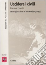 Uccidere i civili. Le stragi naziste in Toscana (1943-1945) libro