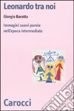 Leonardo tra noi. Immagini, suoni, parole nell'epoca intermediale libro