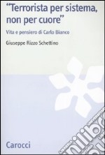 «Terrorista per sistema, non per cuore». Vita e pensiero di Carlo Bianco libro