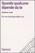 Quando qualcuno dipende da te. Per una sociologia della cura libro