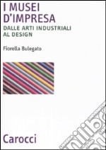 I musei d'impresa. Dalle arti industriali al design libro