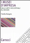 I musei d'impresa. Dalle arti industriali al design libro