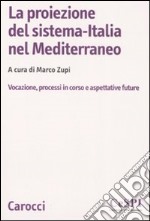 La proiezione del sistema-Italia nel Mediterraneo. Vocazione, processiin corso e aspettative future libro