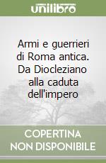 Armi e guerrieri di Roma antica. Da Diocleziano alla caduta dell'impero libro