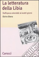 La letteratura della Libia. Dall'epoca coloniale ai nostri giorni libro