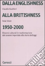 Dalla englishness alla britishness, 1950-2000. Discorsi culturali in trasformazione dal canone imperiale alle storie dell'oggi. libro