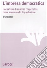 L'Impresa democratica. Un sistema di imprese cooperative come nuovo modo di produzione libro