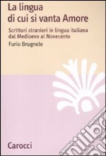 La lingua di cui si vanta Amore. Scrittori stranieri in lingua italiana dal Medioevo al Novecento libro